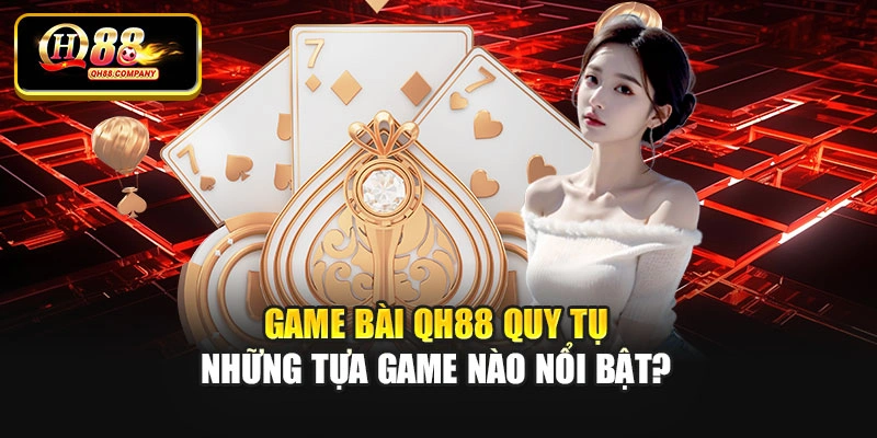 Game bài Qh88 quy tụ những tựa game nào nổi bật